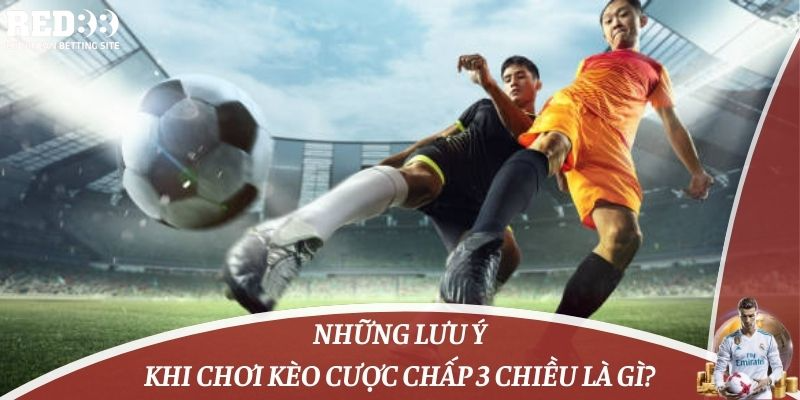 Những lưu ý khi chơi kèo cược chấp 3 chiều là gì?