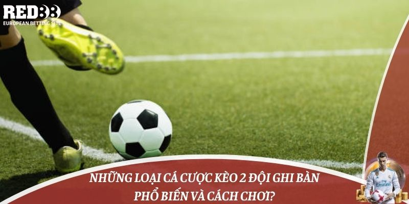 Những loại cá cược kèo 2 đội ghi bàn phổ biến và cách chơi?